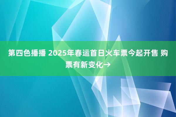 第四色播播 2025年春运首日火车票今起开售 购票有新变化→