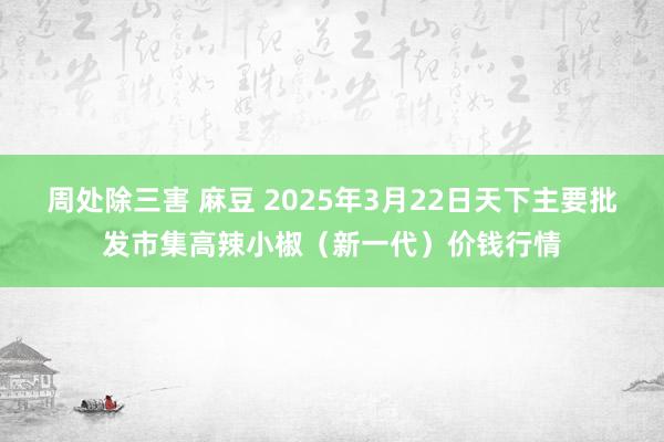 周处除三害 麻豆 2025年3月22日天下主要批发市集高辣小椒(新一代)价钱行情