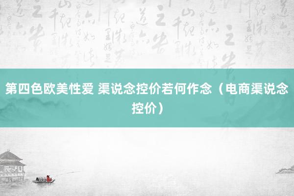 第四色欧美性爱 渠说念控价若何作念(电商渠说念控价)
