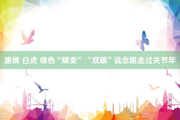 唐嫣 白虎 绿色“蝶变” “双碳”说念路走过关节年