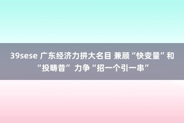 39sese 广东经济力拼大名目 兼顾“快变量”和“投畴昔” 力争“招一个引一串”