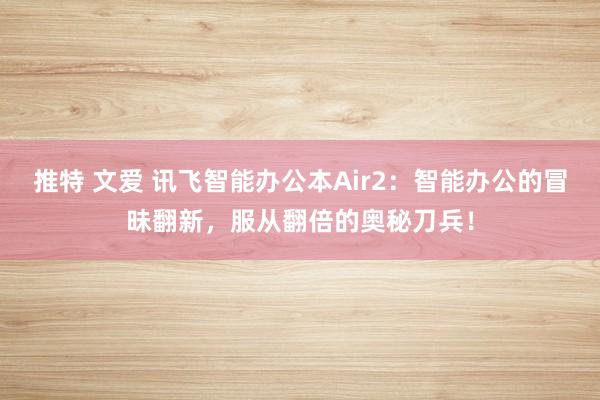 推特 文爱 讯飞智能办公本Air2:智能办公的冒昧翻新,服从翻倍的奥秘刀兵!