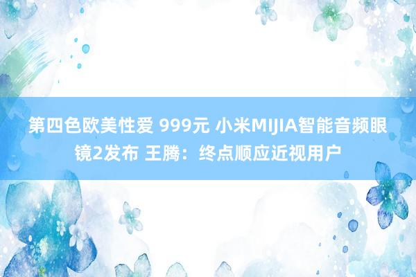 第四色欧美性爱 999元 小米MIJIA智能音频眼镜2发布 王腾:终点顺应近视用户