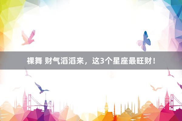 裸舞 财气滔滔来，这3个星座最旺财！