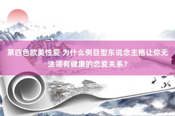 第四色欧美性爱 为什么侧目型东说念主格让你无法领有健康的恋爱关系?