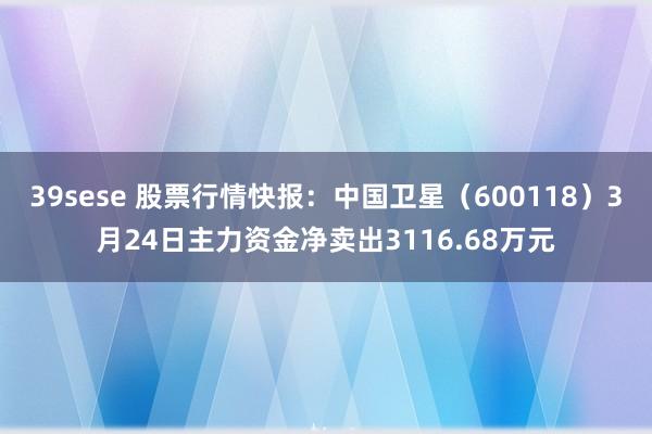 39sese 股票行情快报：中国卫星（600118）3月24日主力资金净卖出3116.68万元