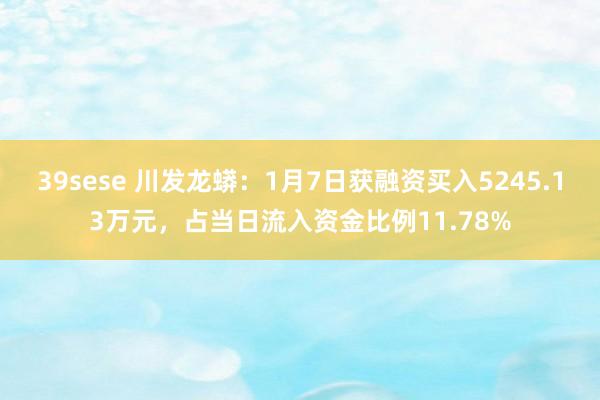 39sese 川发龙蟒：1月7日获融资买入5245.13万元，占当日流入资金比例11.78%