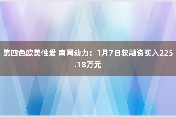 第四色欧美性爱 南网动力:1月7日获融资买入225.18万元