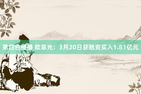 第四色播播 欧菲光:3月20日获融资买入1.81亿元