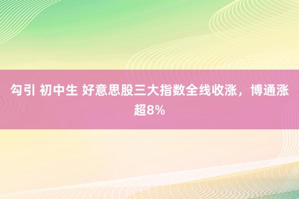 勾引 初中生 好意思股三大指数全线收涨，博通涨超8%