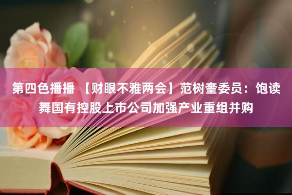 第四色播播 【财眼不雅两会】范树奎委员:饱读舞国有控股上市公司加强产业重组并购