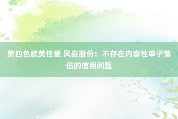 第四色欧美性爱 风姿股份:不存在内容性单子落伍的信用问题