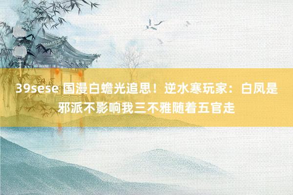 39sese 国漫白蟾光追思！逆水寒玩家：白凤是邪派不影响我三不雅随着五官走