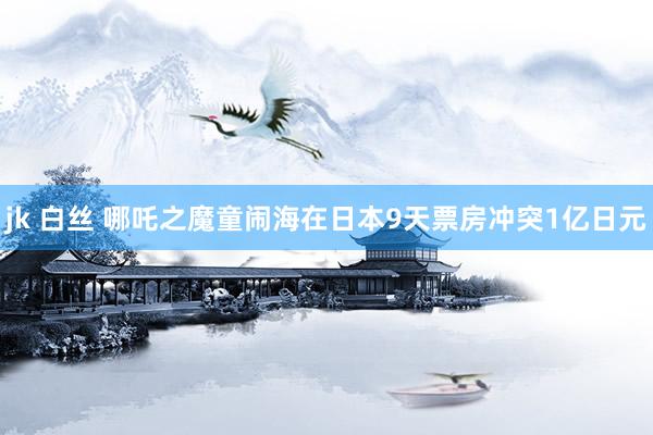 jk 白丝 哪吒之魔童闹海在日本9天票房冲突1亿日元