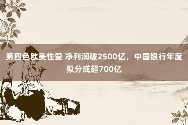第四色欧美性爱 净利润破2500亿,中国银行年度拟分成超700亿