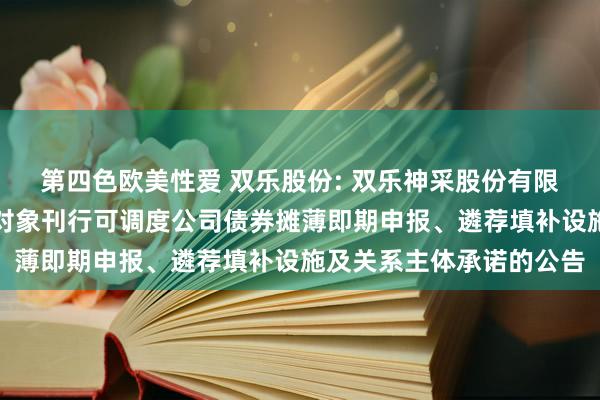 第四色欧美性爱 双乐股份: 双乐神采股份有限公司对于公司向不特定对象刊行可调度公司债券摊薄即期申报、遴荐填补设施及关系主体承诺的公告