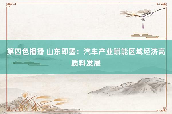 第四色播播 山东即墨:汽车产业赋能区域经济高质料发展