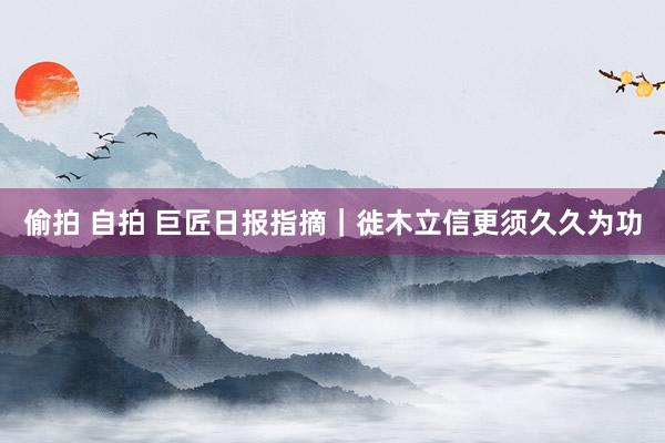 偷拍 自拍 巨匠日报指摘|徙木立信更须久久为功