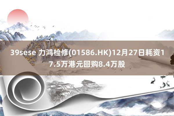 39sese 力鸿检修(01586.HK)12月27日耗资17.5万港元回购8.4万股