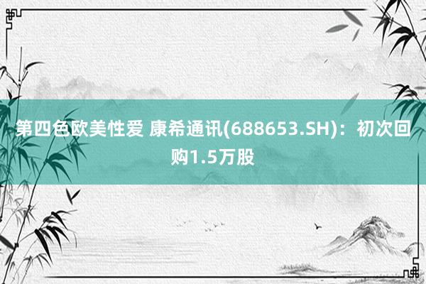 第四色欧美性爱 康希通讯(688653.SH):初次回购1.5万股