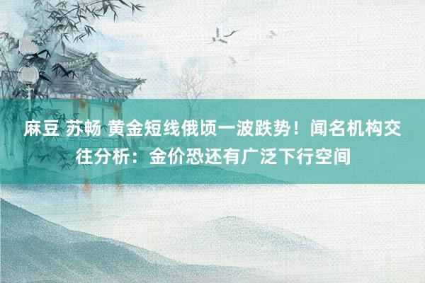 麻豆 苏畅 黄金短线俄顷一波跌势！闻名机构交往分析：金价恐还有广泛下行空间