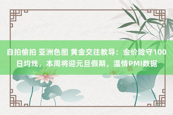 自拍偷拍 亚洲色图 黄金交往教导：金价险守100日均线，本周将迎元旦假期，温情PMI数据