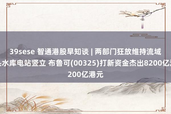 39sese 智通港股早知谈 | 两部门狂放维持流域龙头水库电站竖立 布鲁可(00325)打新资金杰出8200亿港元