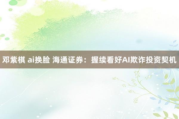 邓紫棋 ai换脸 海通证券:握续看好AI欺诈投资契机