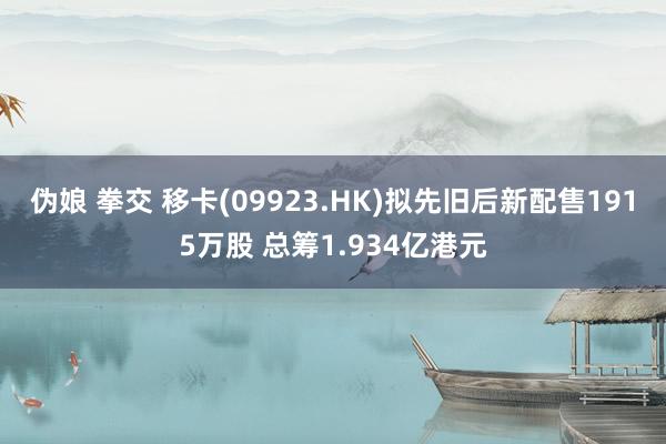 伪娘 拳交 移卡(09923.HK)拟先旧后新配售1915万股 总筹1.934亿港元
