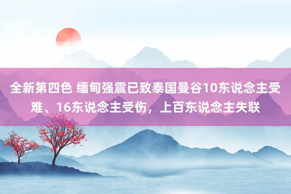 全新第四色 缅甸强震已致泰国曼谷10东说念主受难、16东说念主受伤，上百东说念主失联