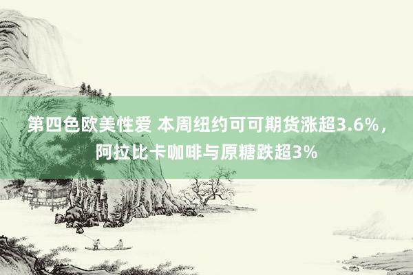 第四色欧美性爱 本周纽约可可期货涨超3.6%,阿拉比卡咖啡与原糖跌超3%