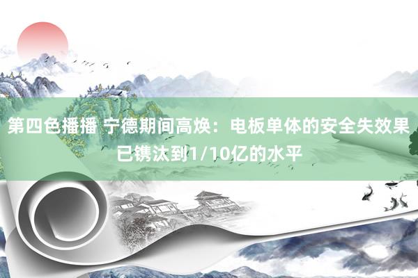 第四色播播 宁德期间高焕:电板单体的安全失效果已镌汰到1/10亿的水平