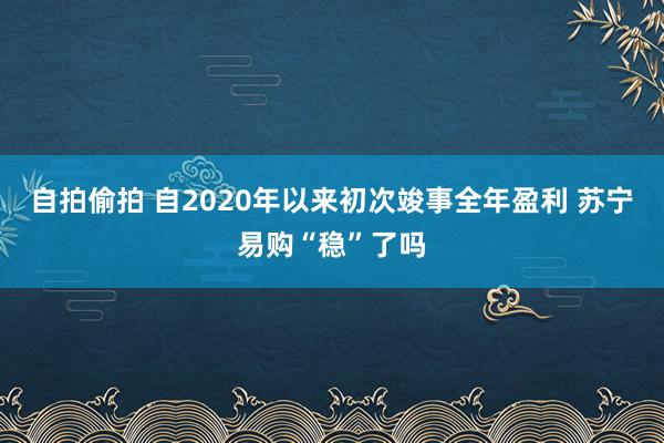 自拍偷拍 自2020年以来初次竣事全年盈利 苏宁易购“稳”了吗