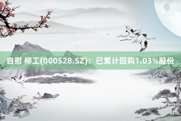 自慰 柳工(000528.SZ):已累计回购1.03%股份