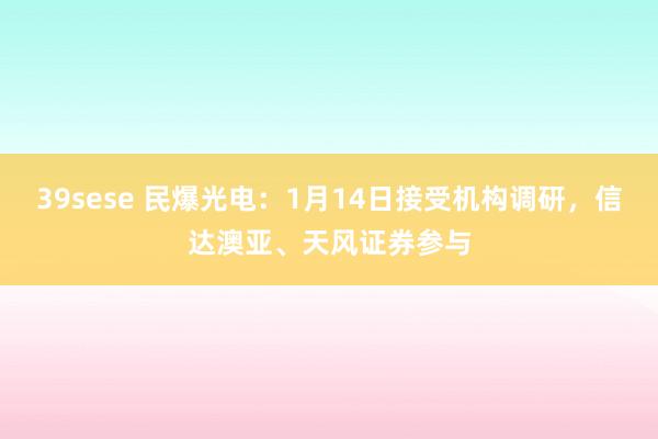 39sese 民爆光电：1月14日接受机构调研，信达澳亚、天风证券参与