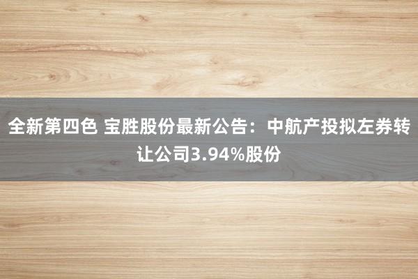 全新第四色 宝胜股份最新公告：中航产投拟左券转让公司3.94%股份