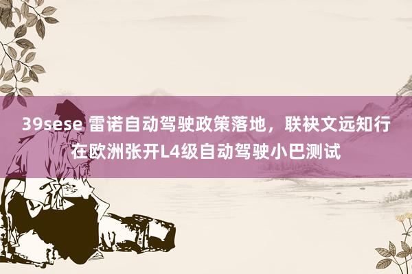 39sese 雷诺自动驾驶政策落地，联袂文远知行在欧洲张开L4级自动驾驶小巴测试