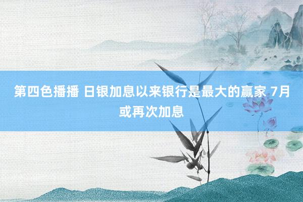 第四色播播 日银加息以来银行是最大的赢家 7月或再次加息
