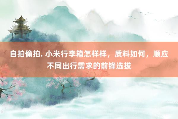 自拍偷拍. 小米行李箱怎样样,质料如何,顺应不同出行需求的前锋选拔