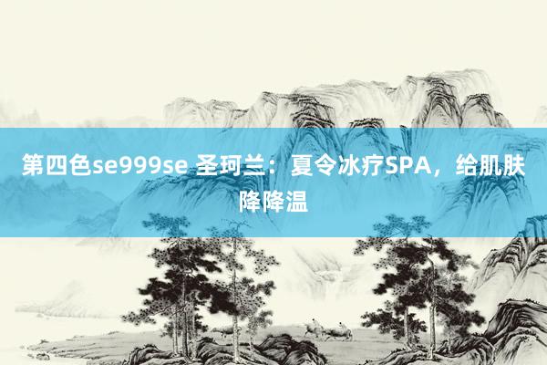 第四色se999se 圣珂兰：夏令冰疗SPA，给肌肤降降温