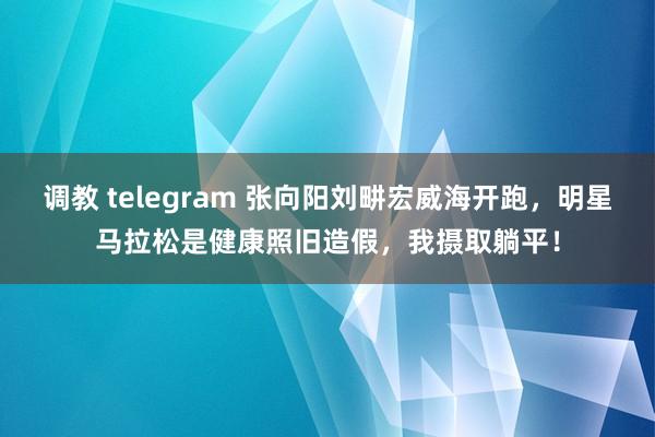 调教 telegram 张向阳刘畊宏威海开跑，明星马拉松是健康照旧造假，我摄取躺平！