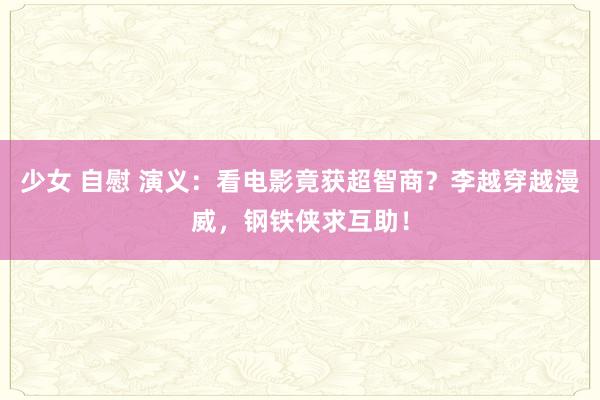 少女 自慰 演义:看电影竟获超智商?李越穿越漫威,钢铁侠求互助!