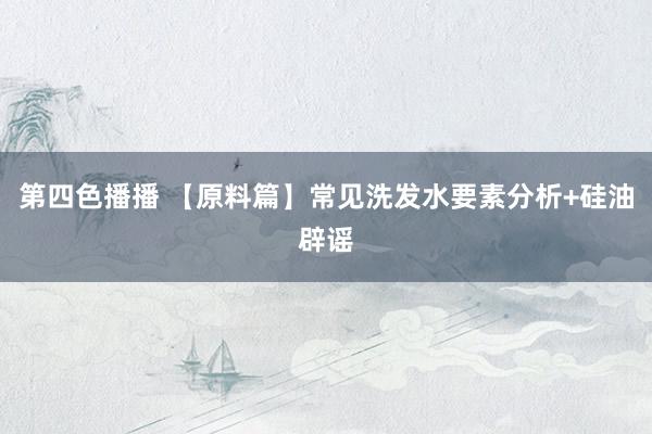第四色播播 【原料篇】常见洗发水要素分析+硅油辟谣