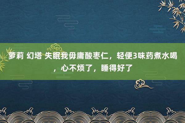 萝莉 幻塔 失眠我毋庸酸枣仁，轻便3味药煮水喝，心不烦了，睡得好了