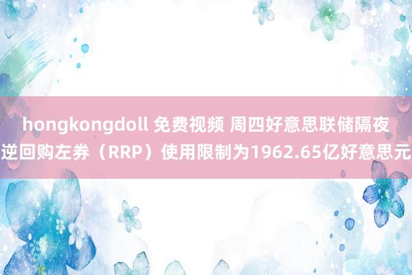 hongkongdoll 免费视频 周四好意思联储隔夜逆回购左券(RRP)使用限制为1962.65亿好意思元