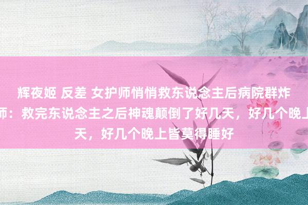 辉夜姬 反差 女护师悄悄救东说念主后病院群炸锅了!女护师:救完东说念主之后神魂颠倒了好几天,好几个晚上皆莫得睡好