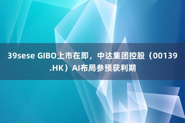 39sese GIBO上市在即,中达集团控股(00139.HK)AI布局参预获利期