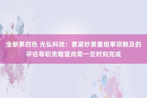 全新第四色 光弘科技：要紧钞票重组事项触及的评估等职责瞻望尚需一定时刻完成