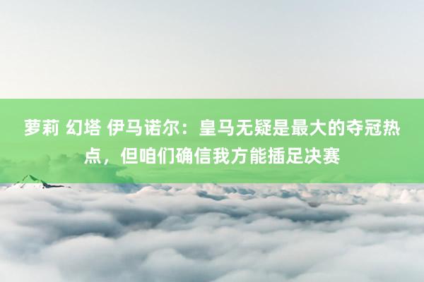 萝莉 幻塔 伊马诺尔:皇马无疑是最大的夺冠热点,但咱们确信我方能插足决赛