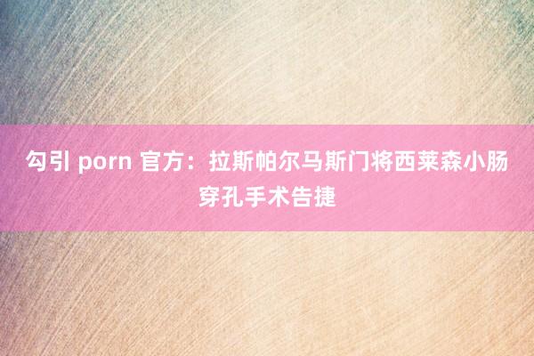 勾引 porn 官方:拉斯帕尔马斯门将西莱森小肠穿孔手术告捷